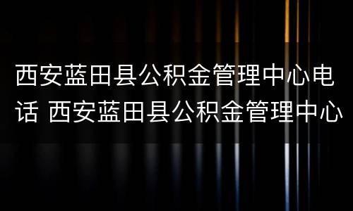 西安蓝田县公积金管理中心电话 西安蓝田县公积金管理中心电话是多少