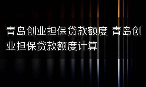 青岛创业担保贷款额度 青岛创业担保贷款额度计算