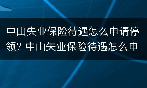 中山失业保险待遇怎么申请停领? 中山失业保险待遇怎么申请停领社保