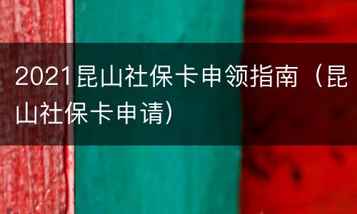 2021昆山社保卡申领指南（昆山社保卡申请）