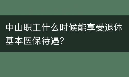 中山职工什么时候能享受退休基本医保待遇?