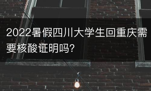 2022暑假四川大学生回重庆需要核酸证明吗？