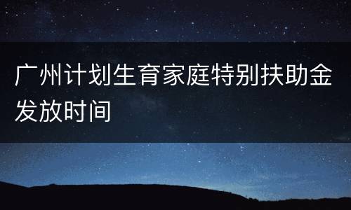 广州计划生育家庭特别扶助金发放时间