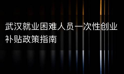 武汉就业困难人员一次性创业补贴政策指南