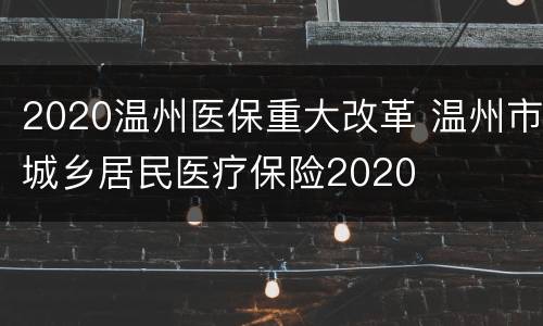 2020温州医保重大改革 温州市城乡居民医疗保险2020