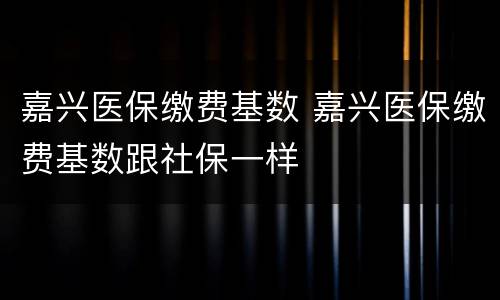 嘉兴医保缴费基数 嘉兴医保缴费基数跟社保一样