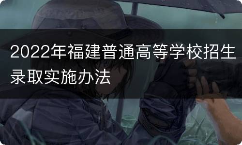 2022年福建普通高等学校招生录取实施办法