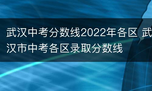 武汉中考分数线2022年各区 武汉市中考各区录取分数线