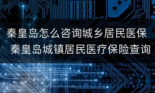 秦皇岛怎么咨询城乡居民医保 秦皇岛城镇居民医疗保险查询