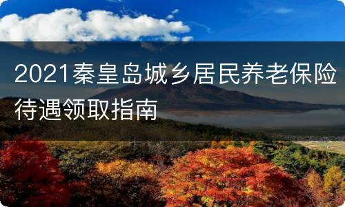 2021秦皇岛城乡居民养老保险待遇领取指南