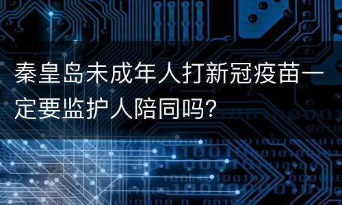 秦皇岛未成年人打新冠疫苗一定要监护人陪同吗？