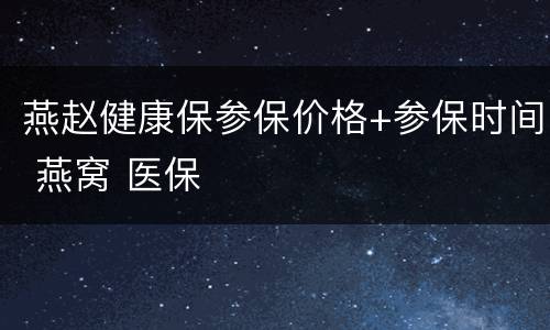 燕赵健康保参保价格+参保时间 燕窝 医保