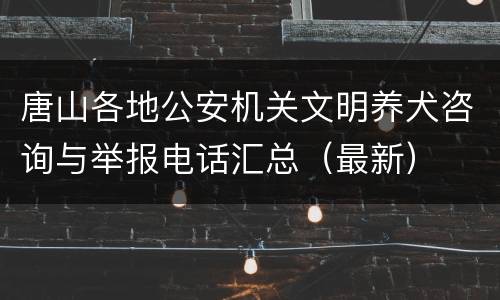 唐山各地公安机关文明养犬咨询与举报电话汇总（最新）