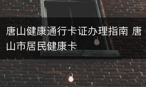唐山健康通行卡证办理指南 唐山市居民健康卡
