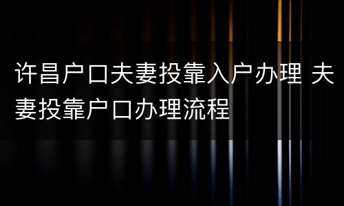 许昌户口夫妻投靠入户办理 夫妻投靠户口办理流程