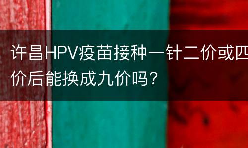 许昌HPV疫苗接种一针二价或四价后能换成九价吗?