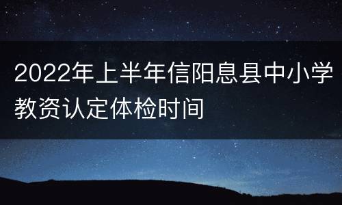 2022年上半年信阳息县中小学教资认定体检时间