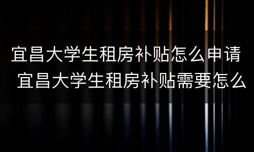 宜昌大学生租房补贴怎么申请 宜昌大学生租房补贴需要怎么申请