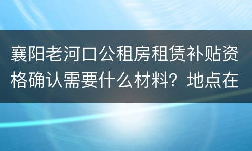 襄阳老河口公租房租赁补贴资格确认需要什么材料？地点在哪？