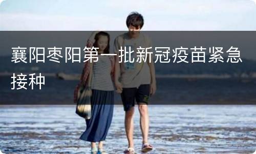 襄阳枣阳第一批新冠疫苗紧急接种