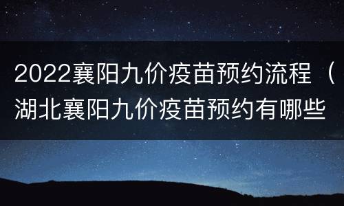2022襄阳九价疫苗预约流程（湖北襄阳九价疫苗预约有哪些医院）