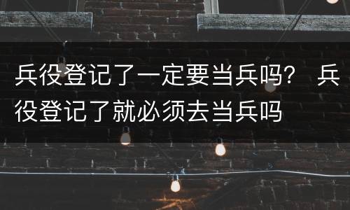 兵役登记了一定要当兵吗？ 兵役登记了就必须去当兵吗