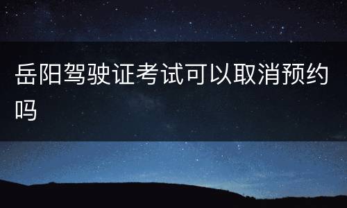 岳阳驾驶证考试可以取消预约吗