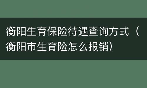 衡阳生育保险待遇查询方式（衡阳市生育险怎么报销）