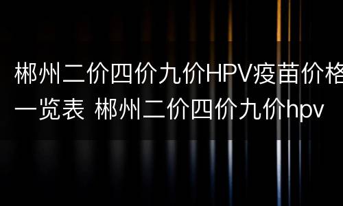 郴州二价四价九价HPV疫苗价格一览表 郴州二价四价九价hpv疫苗价格一览表最新