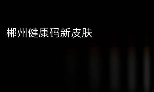 郴州健康码新皮肤