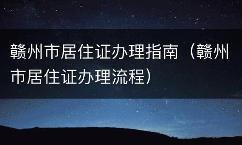 赣州市居住证办理指南（赣州市居住证办理流程）