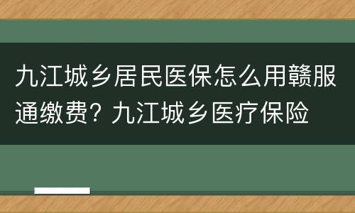 九江城乡居民医保怎么用赣服通缴费? 九江城乡医疗保险