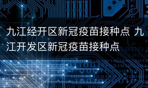 九江经开区新冠疫苗接种点 九江开发区新冠疫苗接种点