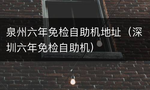 泉州六年免检自助机地址（深圳六年免检自助机）