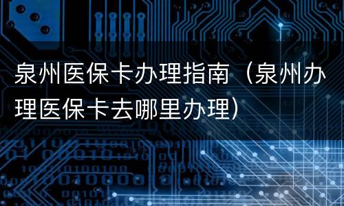 泉州医保卡办理指南（泉州办理医保卡去哪里办理）