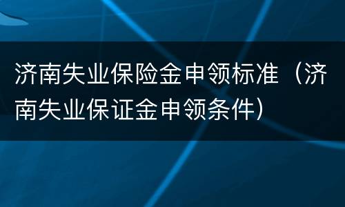 济南失业保险金申领标准（济南失业保证金申领条件）