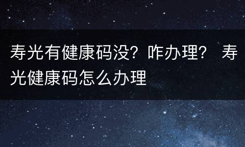 寿光有健康码没？咋办理？ 寿光健康码怎么办理