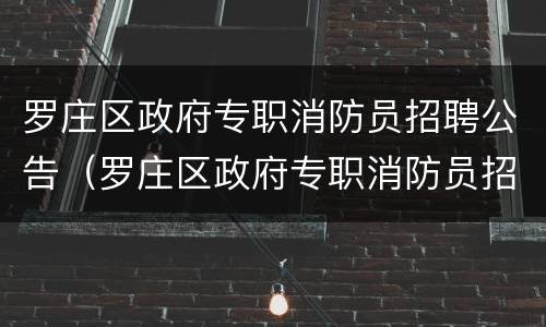 罗庄区政府专职消防员招聘公告（罗庄区政府专职消防员招聘公告名单）
