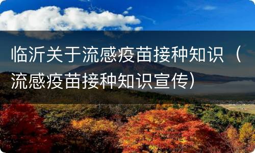 临沂关于流感疫苗接种知识（流感疫苗接种知识宣传）