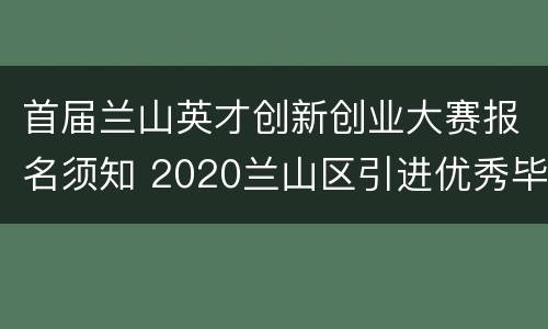 首届兰山英才创新创业大赛报名须知 2020兰山区引进优秀毕业生