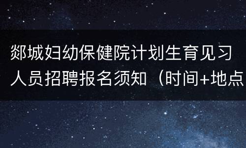 郯城妇幼保健院计划生育见习人员招聘报名须知（时间+地点+材料）