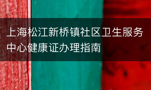 上海松江新桥镇社区卫生服务中心健康证办理指南