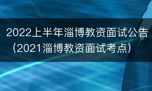 2022上半年淄博教资面试公告（2021淄博教资面试考点）