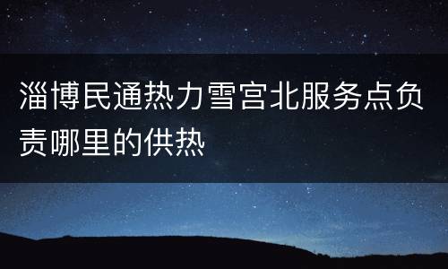淄博民通热力雪宫北服务点负责哪里的供热