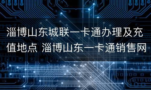 淄博山东城联一卡通办理及充值地点 淄博山东一卡通销售网点