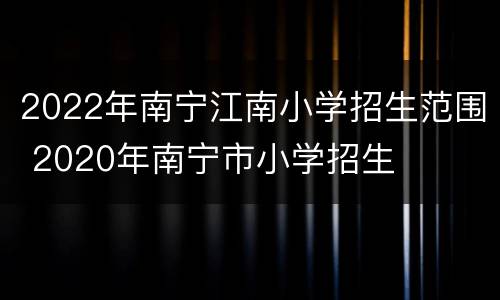2022年南宁江南小学招生范围 2020年南宁市小学招生