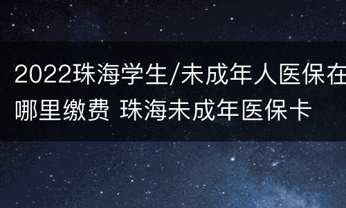 2022珠海学生/未成年人医保在哪里缴费 珠海未成年医保卡