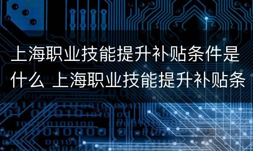 上海职业技能提升补贴条件是什么 上海职业技能提升补贴条件是什么呢