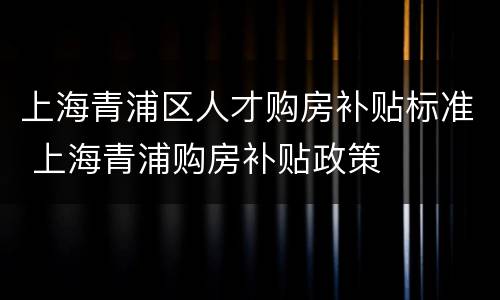 上海青浦区人才购房补贴标准 上海青浦购房补贴政策