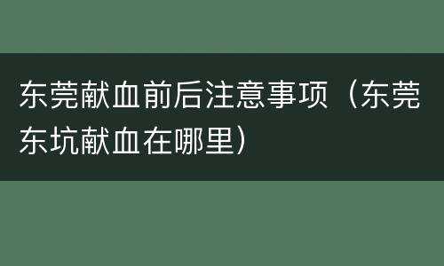 东莞献血前后注意事项（东莞东坑献血在哪里）
